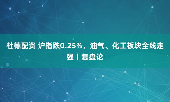 杜德配资 沪指跌0.25%，油气、化工板块全线走强丨复盘论