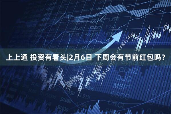 上上通 投资有看头|2月6日 下周会有节前红包吗？
