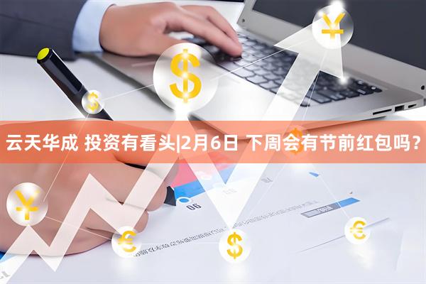 云天华成 投资有看头|2月6日 下周会有节前红包吗？