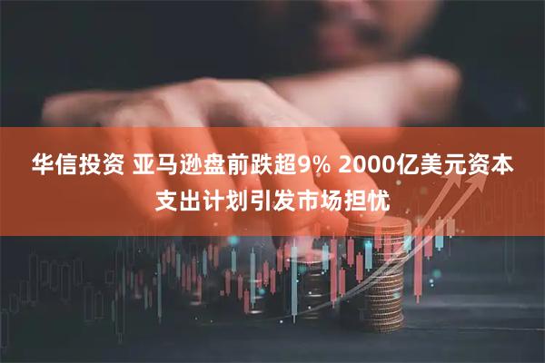 华信投资 亚马逊盘前跌超9% 2000亿美元资本支出计划引发市场担忧