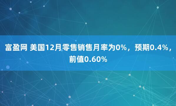 富盈网 美国12月零售销售月率为0%，预期0.4%，前值0.60%