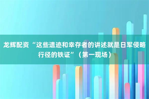 龙辉配资 “这些遗迹和幸存者的讲述就是日军侵略行径的铁证”（第一现场）