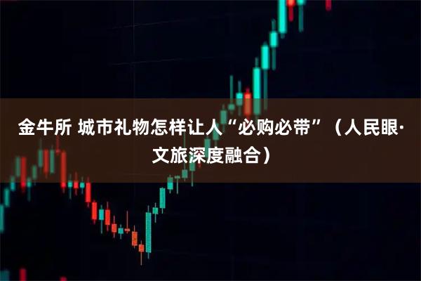 金牛所 城市礼物怎样让人“必购必带”（人民眼·文旅深度融合）