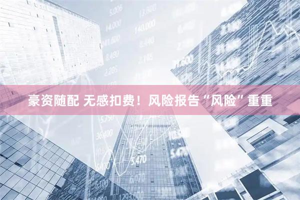 豪资随配 无感扣费！风险报告“风险”重重