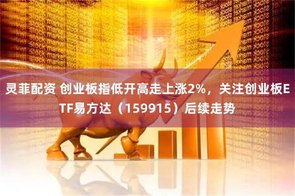 灵菲配资 创业板指低开高走上涨2%，关注创业板ETF易方达（159915）后续走势