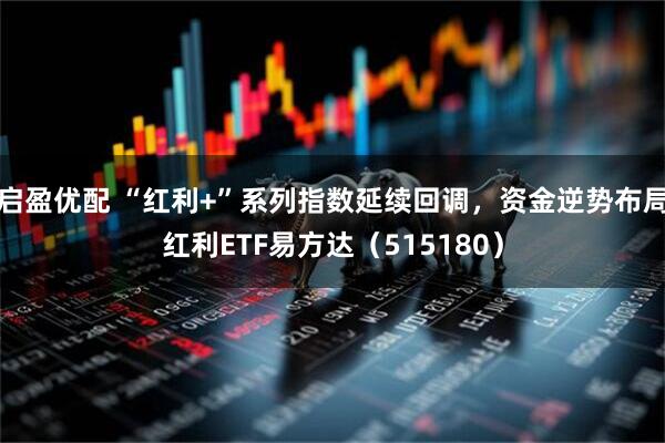 启盈优配 “红利+”系列指数延续回调，资金逆势布局红利ETF易方达（515180）