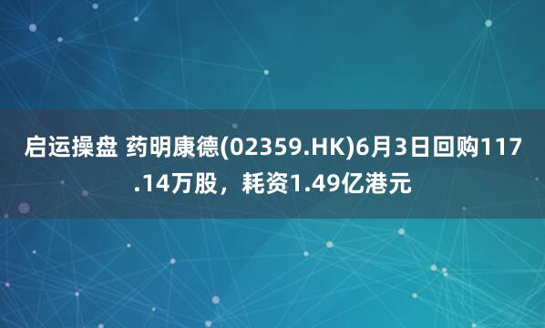 启运操盘 药明康德(02359.HK)6月3日回购117.14万股，耗资1.49亿港元