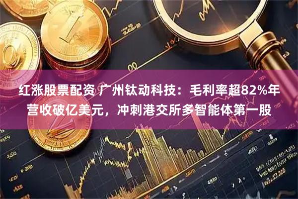 红涨股票配资 广州钛动科技:毛利率超82%年营收破亿美元,冲刺港交所多智能体第一股