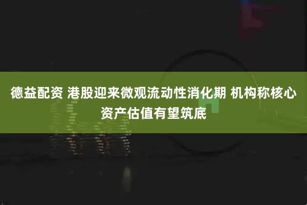 德益配资 港股迎来微观流动性消化期 机构称核心资产估值有望筑底