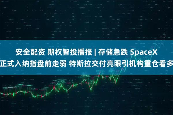 安全配资 期权智投播报 | 存储急跌 SpaceX正式入纳指盘前走弱 特斯拉交付亮眼引机构重仓看多