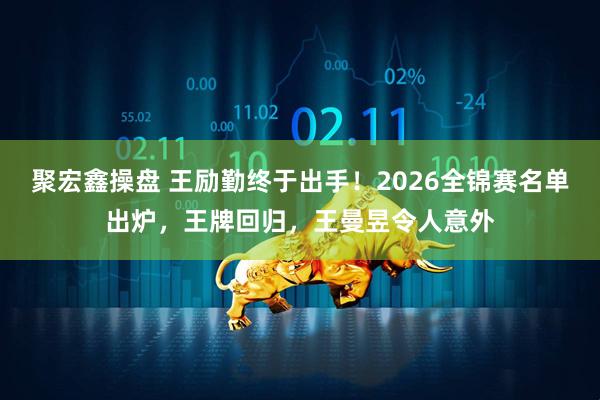 聚宏鑫操盘 王励勤终于出手!2026全锦赛名单出炉,王牌回归,王曼昱令人意外