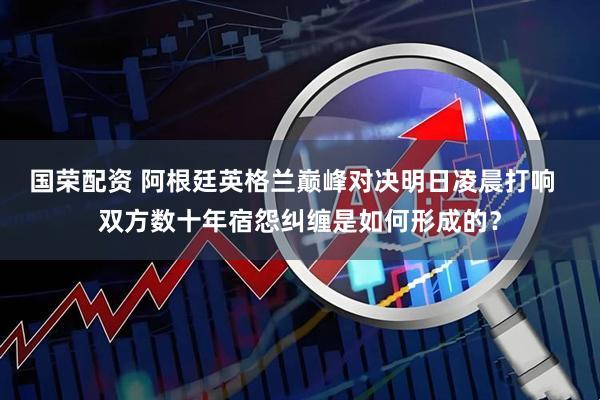 国荣配资 阿根廷英格兰巅峰对决明日凌晨打响  双方数十年宿怨纠缠是如何形成的？
