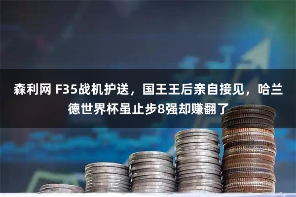 森利网 F35战机护送，国王王后亲自接见，哈兰德世界杯虽止步8强却赚翻了