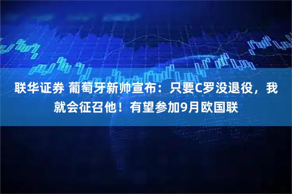 联华证券 葡萄牙新帅宣布:只要C罗没退役,我就会征召他!有望参加9月欧国联