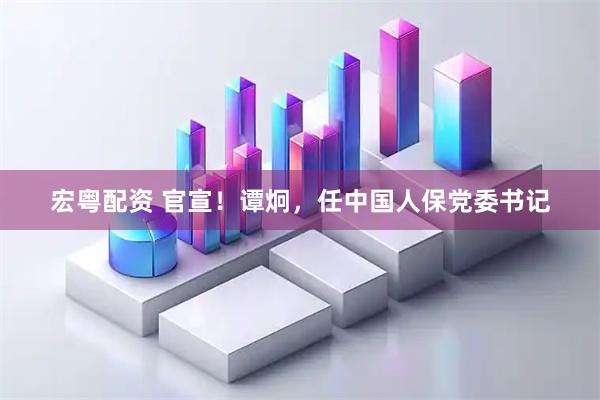 宏粤配资 官宣!谭炯,任中国人保党委书记