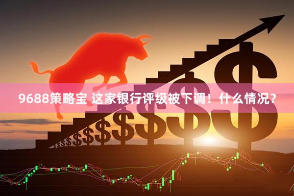 9688策略宝 这家银行评级被下调！什么情况？