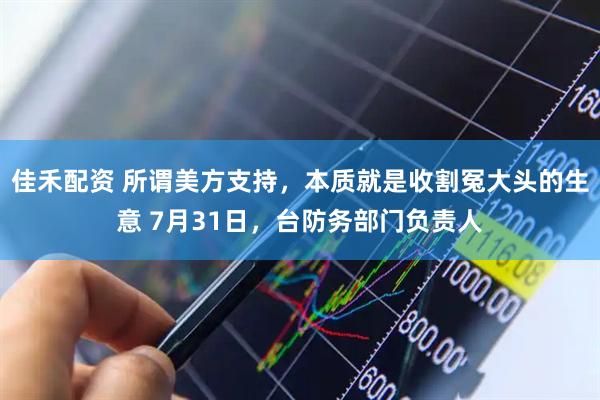 佳禾配资 所谓美方支持,本质就是收割冤大头的生意 7月31日,台防务部门负责人