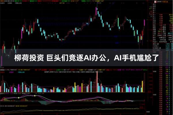 柳荷投资 巨头们竞逐AI办公，AI手机尴尬了